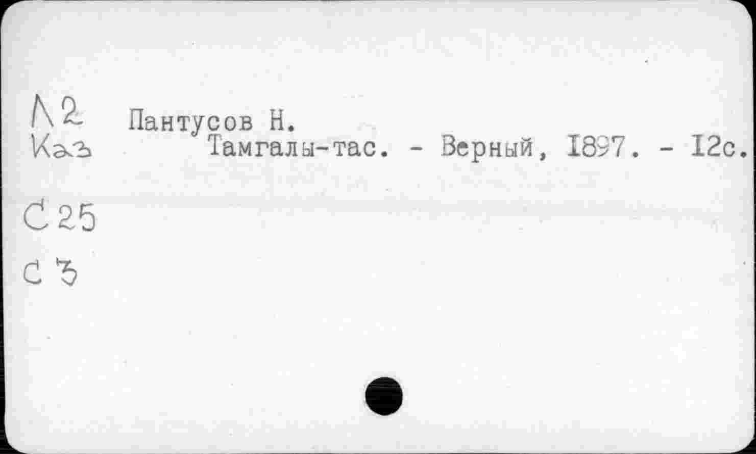 ﻿N2-
Пантусов Н.
Тамгалы-тас. - Верный, 1897. - 12с.
С 25 с г